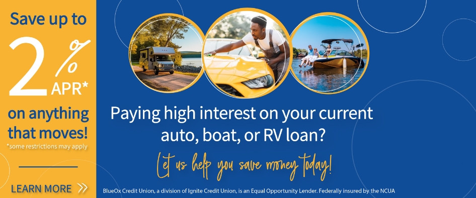 Save up to 2% APR* on anything that moves! Paying high interest on your current auto, boat, or RV loan? Let us help you save money today! 